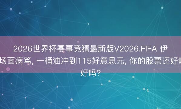 2026世界杯赛事竞猜最新版V2026.FIFA 伊朗场面病笃， 一桶油冲到115好意思元， 你的股票还好吗?