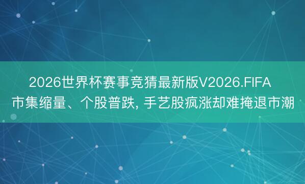 2026世界杯赛事竞猜最新版V2026.FIFA 市集缩量、个股普跌， 手艺股疯涨却难掩退市潮
