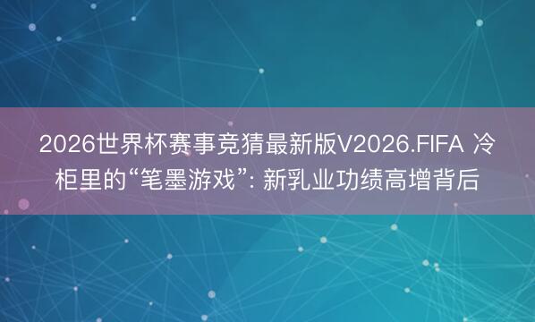 2026世界杯赛事竞猜最新版V2026.FIFA 冷柜里的“笔墨游戏”: 新乳业功绩高增背后