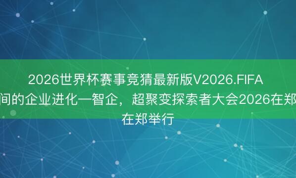 2026世界杯赛事竞猜最新版V2026.FIFA AI时间的企业进化—智企，超聚变探索者大会2026在郑举行