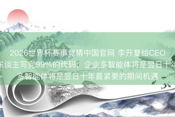 2026世界杯赛事竞猜中国官网 李开复给CEO划重心：当AI代替东谈主写完99%的代码，企业多智能体将是翌日十年最紧要的期间机遇