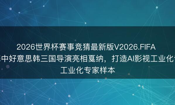 2026世界杯赛事竞猜最新版V2026.FIFA 可灵AI携中好意思韩三国导演亮相戛纳，打造AI影视工业化专家样本