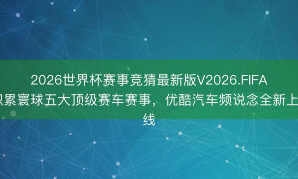 2026世界杯赛事竞猜最新版V2026.FIFA 积累寰球五大顶级赛车赛事，优酷汽车频说念全新上线