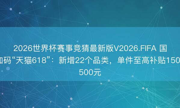 2026世界杯赛事竞猜最新版V2026.FIFA 国补加码“天猫618”：新增22个品类，单件至高补贴1500元