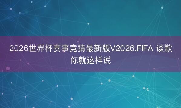 2026世界杯赛事竞猜最新版V2026.FIFA 谈歉你就这样说