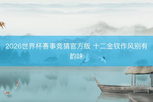 2026世界杯赛事竞猜官方版 十二金钗作风别有韵味