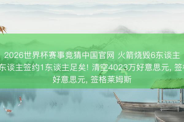 2026世界杯赛事竞猜中国官网 火箭烧毁6东谈主往复来1东谈主签约1东谈主足矣! 清空4023万好意思元， 签格莱姆斯