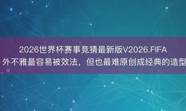 2026世界杯赛事竞猜最新版V2026.FIFA 外不雅最容易被效法，但也最难原创成经典的造型
