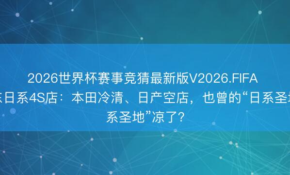 2026世界杯赛事竞猜最新版V2026.FIFA 实拍广东日系4S店:本田冷清、日产空店,也曾的“日系圣地”凉了?