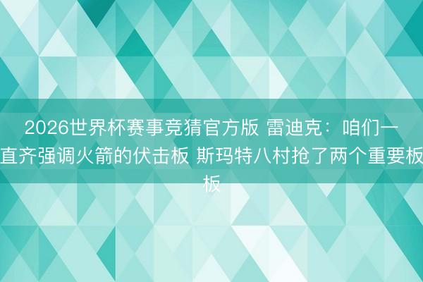 2026世界杯赛事竞猜官方版 雷迪克：咱们一直齐强调火箭的伏击板 斯玛特八村抢了两个重要板