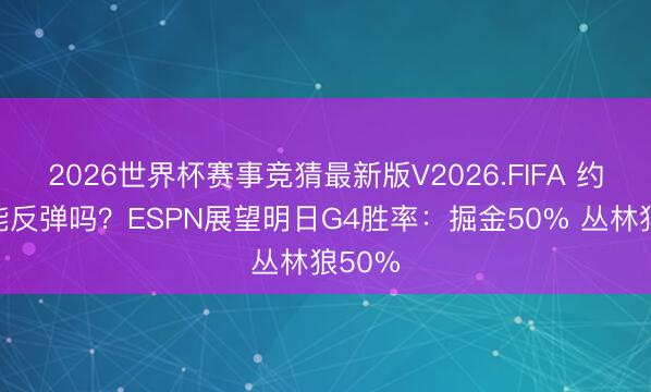 2026世界杯赛事竞猜最新版V2026.FIFA 约基奇能反弹吗？ESPN展望明日G4胜率：掘金50% 丛林狼50%