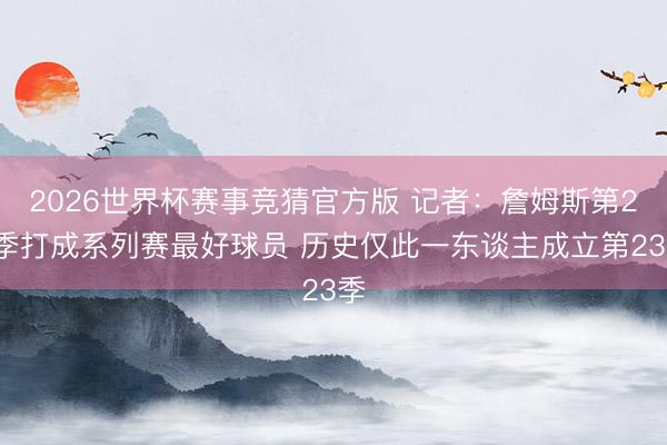 2026世界杯赛事竞猜官方版 记者：詹姆斯第23季打成系列赛最好球员 历史仅此一东谈主成立第23季