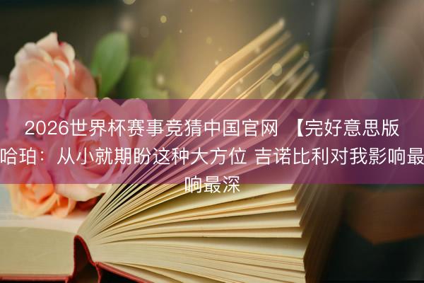 2026世界杯赛事竞猜中国官网 【完好意思版】哈珀：从小就期盼这种大方位 吉诺比利对我影响最深