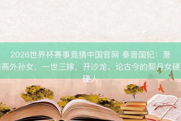 2026世界杯赛事竞猜中国官网 秦晋国妃：萧燕燕外孙女，一世三嫁，开沙龙、论古今的契丹女硬人