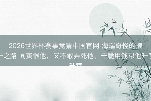 2026世界杯赛事竞猜中国官网 海瑞奇怪的擢升之路 同寅恨他,又不敢弄死他,干脆用钱帮他升官