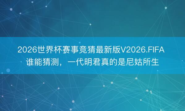 2026世界杯赛事竞猜最新版V2026.FIFA 谁能猜测，一代明君真的是尼姑所生