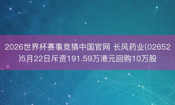 2026世界杯赛事竞猜中国官网 长风药业(02652)5月22日斥资191.59万港元回购10万股