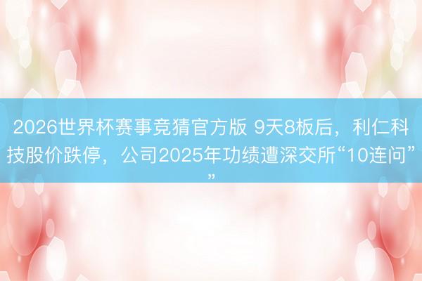2026世界杯赛事竞猜官方版 9天8板后，利仁科技股价跌停，公司2025年功绩遭深交所“10连问”