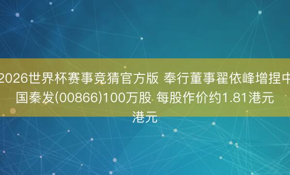 2026世界杯赛事竞猜官方版 奉行董事翟依峰增捏中国秦发(00866)100万股 每股作价约1.81港元