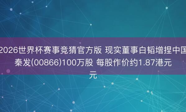 2026世界杯赛事竞猜官方版 现实董事白韬增捏中国秦发(00866)100万股 每股作价约1.87港元