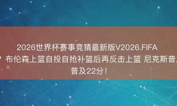 2026世界杯赛事竞猜最新版V2026.FIFA 打崩了？布伦森上篮自投自抢补篮后再反击上篮 尼克斯普及22分！