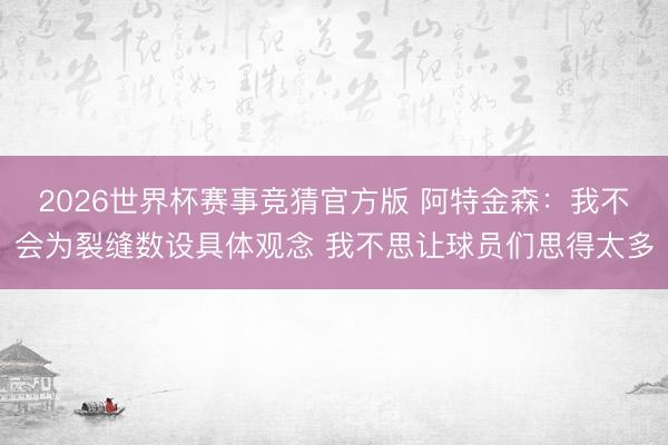 2026世界杯赛事竞猜官方版 阿特金森:我不会为裂缝数设具体观念 我不思让球员们思得太多
