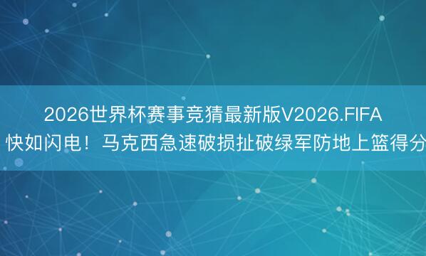 2026世界杯赛事竞猜最新版V2026.FIFA 快如闪电！马克西急速破损扯破绿军防地上篮得分