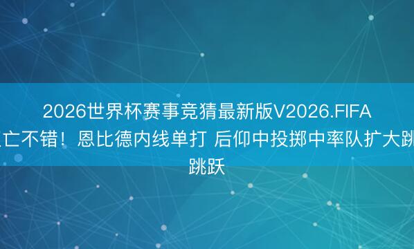 2026世界杯赛事竞猜最新版V2026.FIFA 灭亡不错！恩比德内线单打 后仰中投掷中率队扩大跳跃