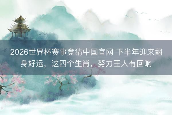 2026世界杯赛事竞猜中国官网 下半年迎来翻身好运，这四个生肖，努力王人有回响