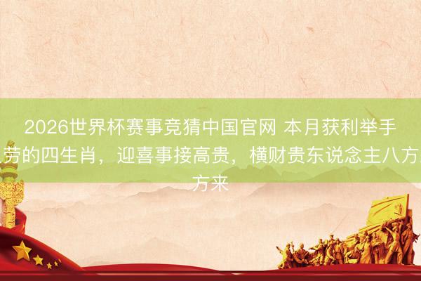 2026世界杯赛事竞猜中国官网 本月获利举手之劳的四生肖，迎喜事接高贵，横财贵东说念主八方来