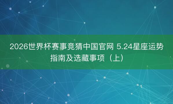 2026世界杯赛事竞猜中国官网 5.24星座运势指南及选藏事项（上）