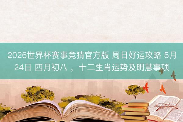 2026世界杯赛事竞猜官方版 周日好运攻略 5月24日 四月初八 ，十二生肖运势及明慧事项
