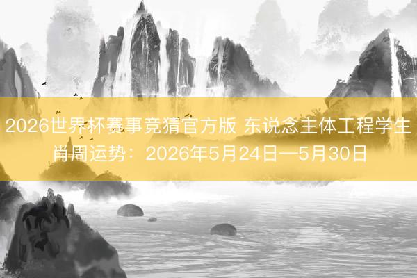 2026世界杯赛事竞猜官方版 东说念主体工程学生肖周运势：2026年5月24日—5月30日