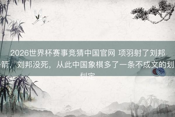2026世界杯赛事竞猜中国官网 项羽射了刘邦一箭,刘邦没死,从此中国象棋多了一条不成文的划定