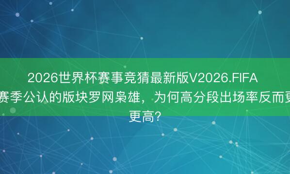 2026世界杯赛事竞猜最新版V2026.FIFA S44赛季公认的版块罗网枭雄，为何高分段出场率反而更高？