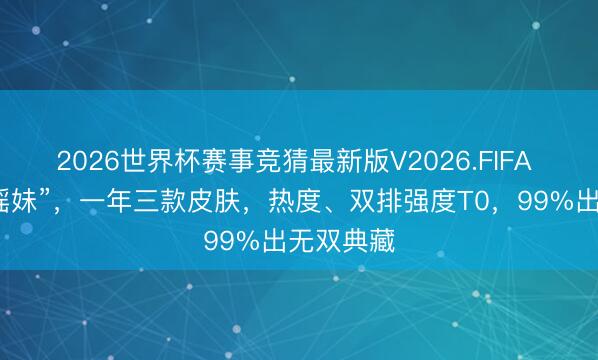 2026世界杯赛事竞猜最新版V2026.FIFA 新一代“瑶妹”，一年三款皮肤，热度、双排强度T0，99%出无双典藏