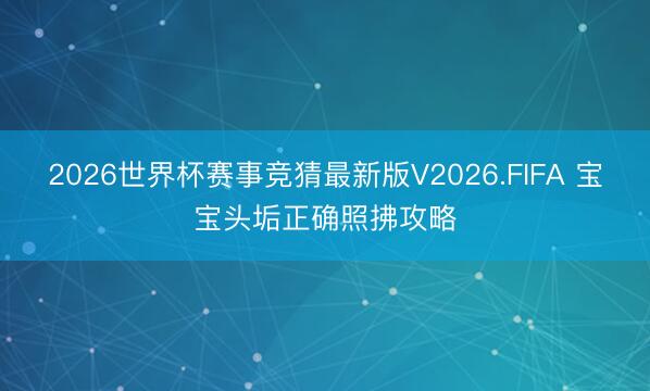 2026世界杯赛事竞猜最新版V2026.FIFA 宝宝头垢正确照拂攻略