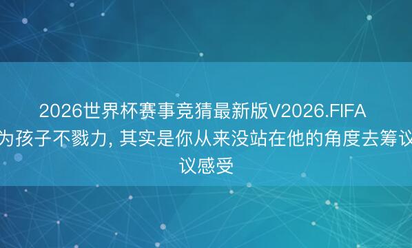 2026世界杯赛事竞猜最新版V2026.FIFA 你以为孩子不戮力, 其实是你从来没站在他的角度去筹议感受