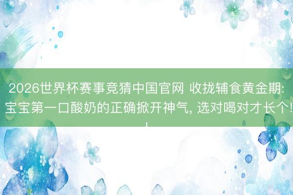 2026世界杯赛事竞猜中国官网 收拢辅食黄金期: 宝宝第一口酸奶的正确掀开神气, 选对喝对才长个!