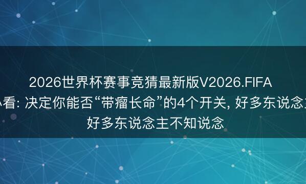 2026世界杯赛事竞猜最新版V2026.FIFA 癌症患者必看: 决定你能否“带瘤长命”的4个开关, 好多东说念主不知说念