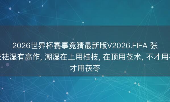 2026世界杯赛事竞猜最新版V2026.FIFA 张仲景祛湿有高作， 潮湿在上用桂枝， 在顶用苍术， 不才用茯苓