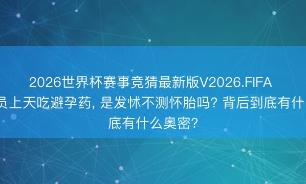 2026世界杯赛事竞猜最新版V2026.FIFA 女航天员上天吃避孕药， 是发怵不测怀胎吗? 背后到底有什么奥密?