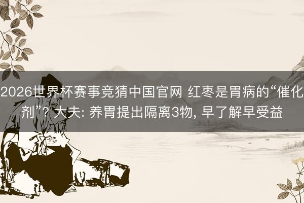 2026世界杯赛事竞猜中国官网 红枣是胃病的“催化剂”? 大夫: 养胃提出隔离3物， 早了解早受益