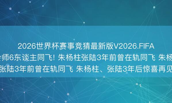2026世界杯赛事竞猜最新版V2026.FIFA 中国空间站第8次天外会师6东谈主同飞! 朱杨柱张陆3年前曾在轨同飞 朱杨柱、张陆3年后惊喜再见