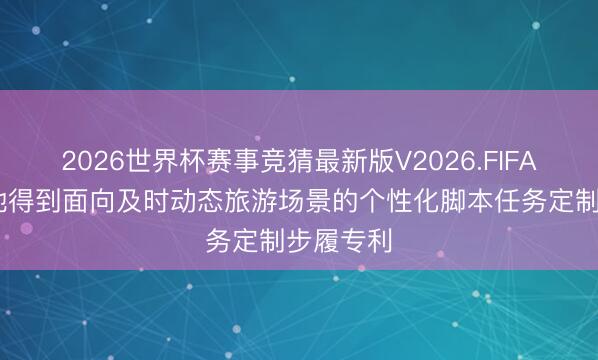2026世界杯赛事竞猜最新版V2026.FIFA 源之天地得到面向及时动态旅游场景的个性化脚本任务定制步履专利