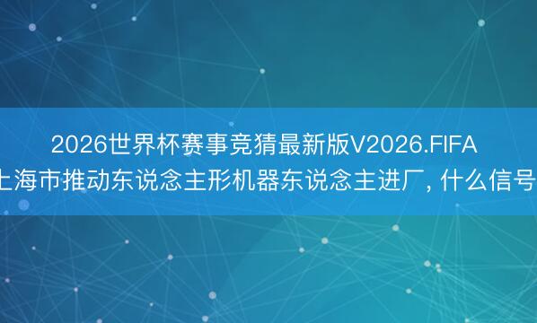 2026世界杯赛事竞猜最新版V2026.FIFA 上海市推动东说念主形机器东说念主进厂, 什么信号?