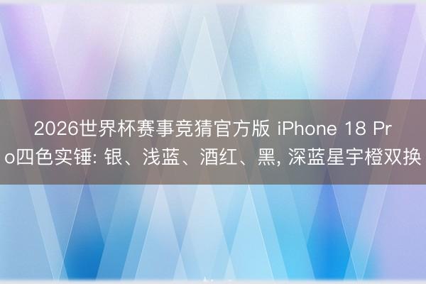 2026世界杯赛事竞猜官方版 iPhone 18 Pro四色实锤: 银、浅蓝、酒红、黑， 深蓝星宇橙双换
