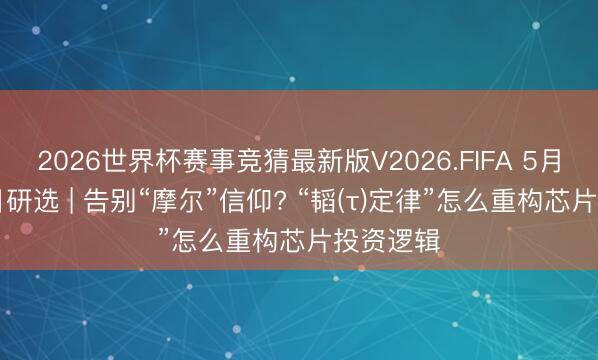 2026世界杯赛事竞猜最新版V2026.FIFA 5月27日逐日研选 | 告别“摩尔”信仰? “韬(τ)定律”怎么重构芯片投资逻辑