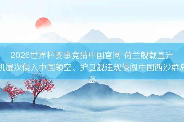 2026世界杯赛事竞猜中国官网 荷兰舰载直升机屡次侵入中国领空、护卫舰违规侵闯中国西沙群岛