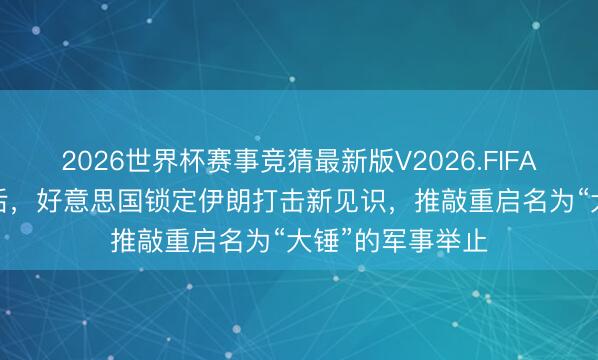 2026世界杯赛事竞猜最新版V2026.FIFA 被曝媾和60天后，好意思国锁定伊朗打击新见识，推敲重启名为“大锤”的军事举止